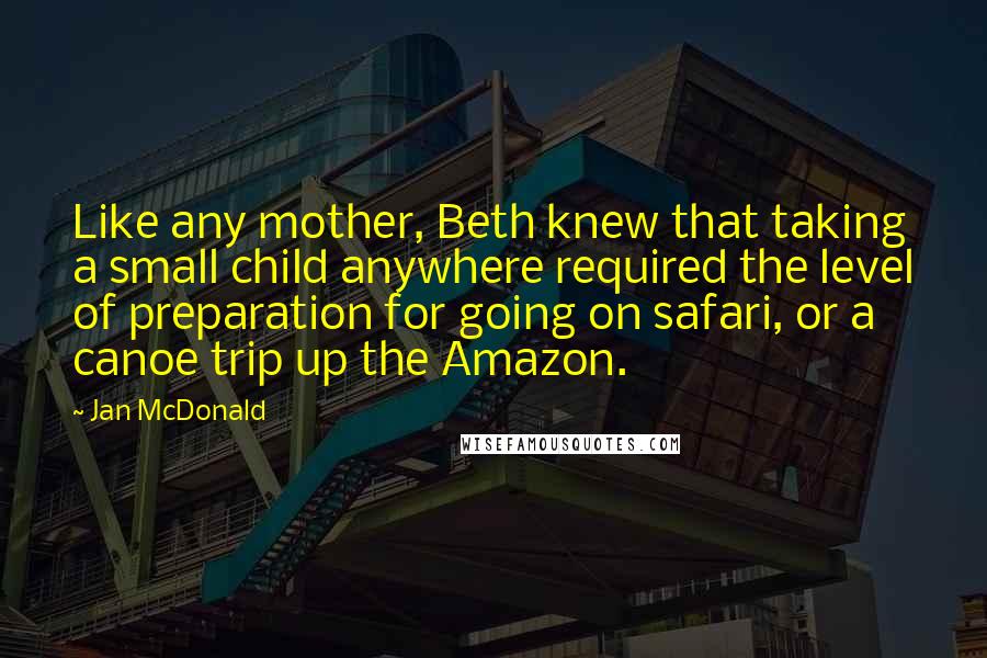 Jan McDonald quotes: Like any mother, Beth knew that taking a small child anywhere required the level of preparation for going on safari, or a canoe trip up the Amazon.