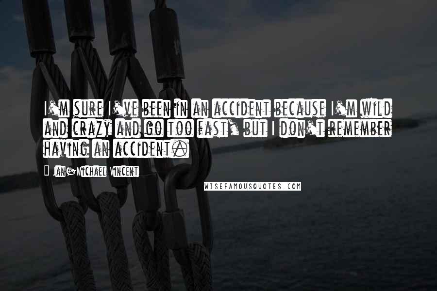 Jan-Michael Vincent quotes: I'm sure I've been in an accident because I'm wild and crazy and go too fast, but I don't remember having an accident.