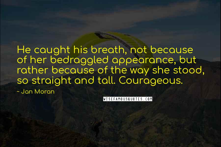 Jan Moran quotes: He caught his breath, not because of her bedraggled appearance, but rather because of the way she stood, so straight and tall. Courageous.