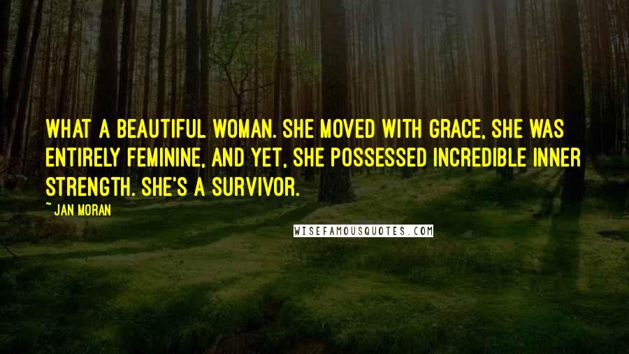Jan Moran quotes: What a beautiful woman. She moved with grace, she was entirely feminine, and yet, she possessed incredible inner strength. She's a survivor.