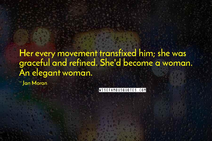 Jan Moran quotes: Her every movement transfixed him; she was graceful and refined. She'd become a woman. An elegant woman.