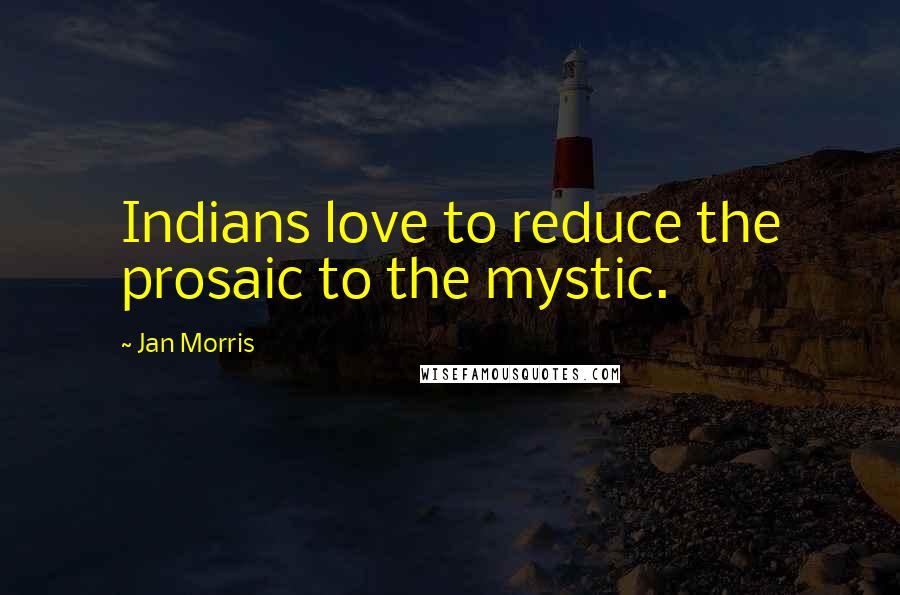 Jan Morris quotes: Indians love to reduce the prosaic to the mystic.
