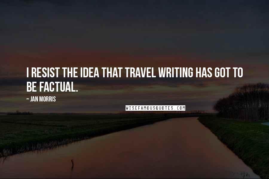 Jan Morris quotes: I resist the idea that travel writing has got to be factual.