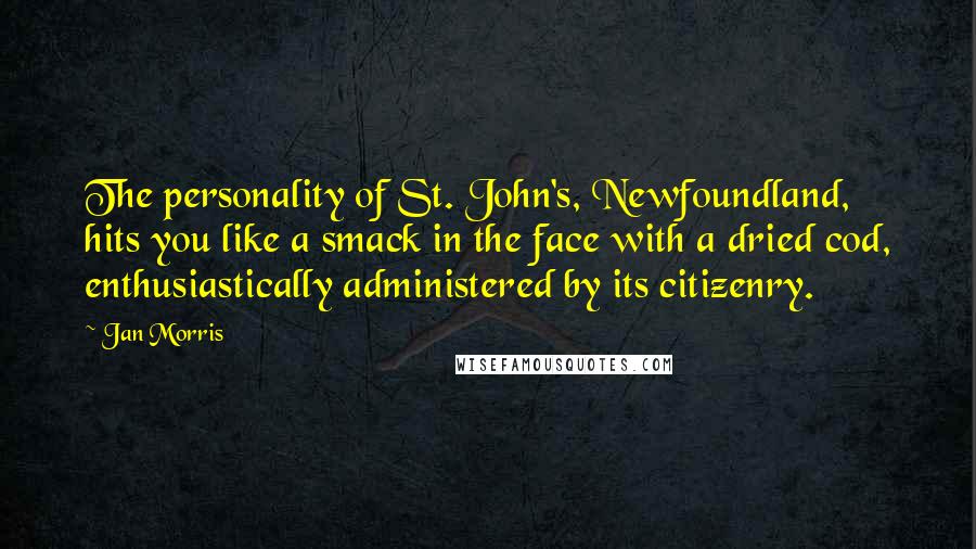 Jan Morris quotes: The personality of St. John's, Newfoundland, hits you like a smack in the face with a dried cod, enthusiastically administered by its citizenry.