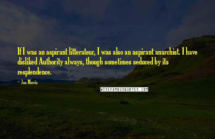 Jan Morris quotes: If I was an aspirant litterateur, I was also an aspirant anarchist. I have disliked Authority always, though sometimes seduced by its resplendence.