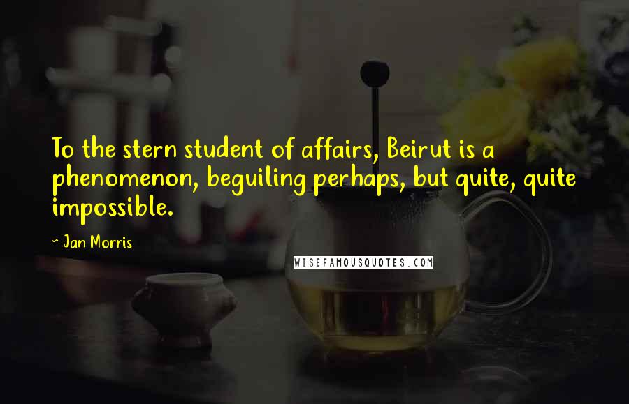 Jan Morris quotes: To the stern student of affairs, Beirut is a phenomenon, beguiling perhaps, but quite, quite impossible.
