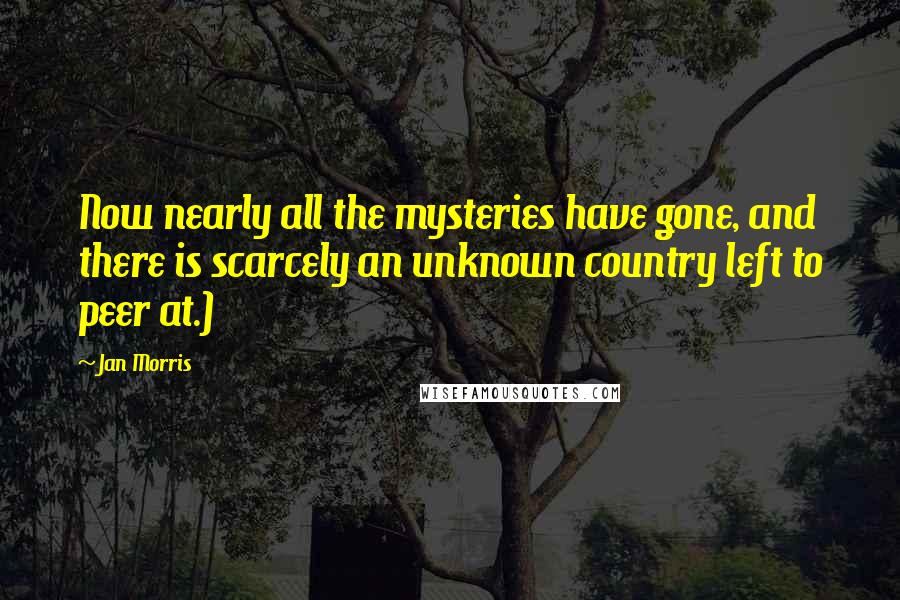 Jan Morris quotes: Now nearly all the mysteries have gone, and there is scarcely an unknown country left to peer at.)