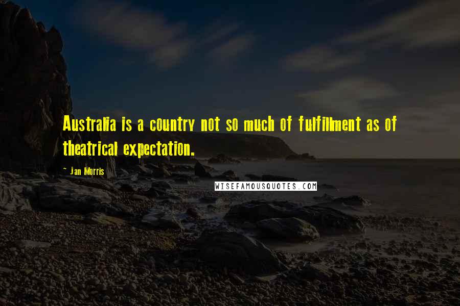 Jan Morris quotes: Australia is a country not so much of fulfillment as of theatrical expectation.