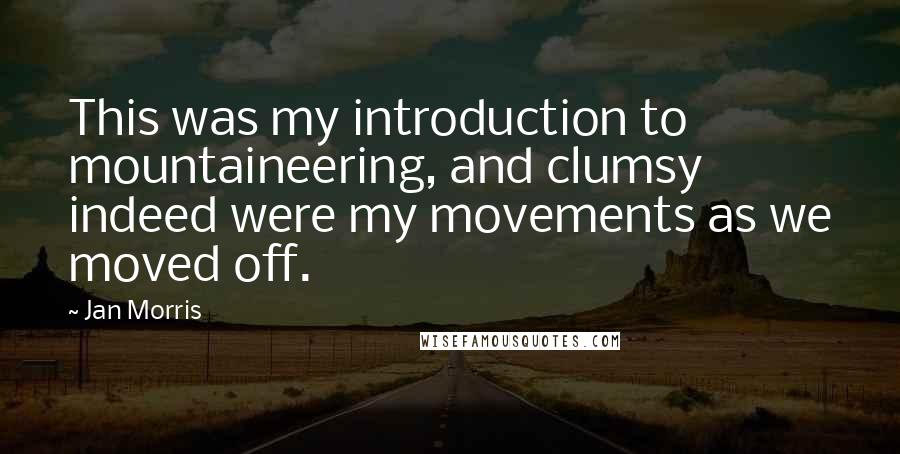 Jan Morris quotes: This was my introduction to mountaineering, and clumsy indeed were my movements as we moved off.