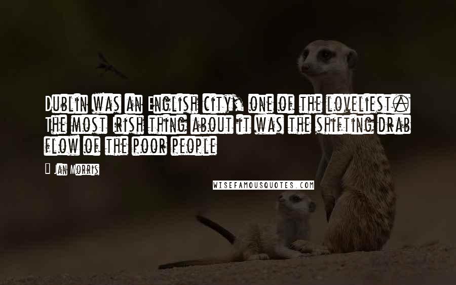 Jan Morris quotes: Dublin was an English city, one of the loveliest. The most Irish thing about it was the shifting drab flow of the poor people