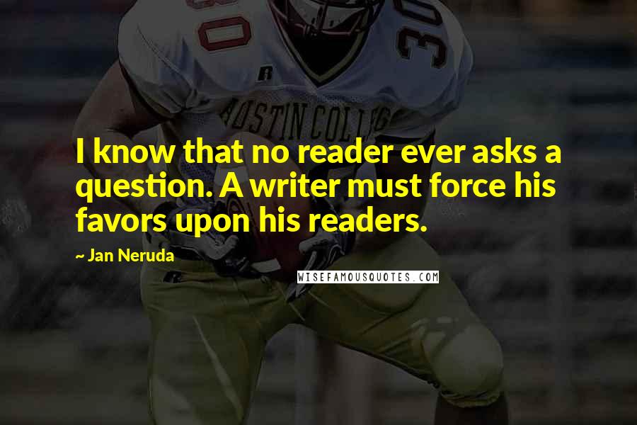 Jan Neruda quotes: I know that no reader ever asks a question. A writer must force his favors upon his readers.