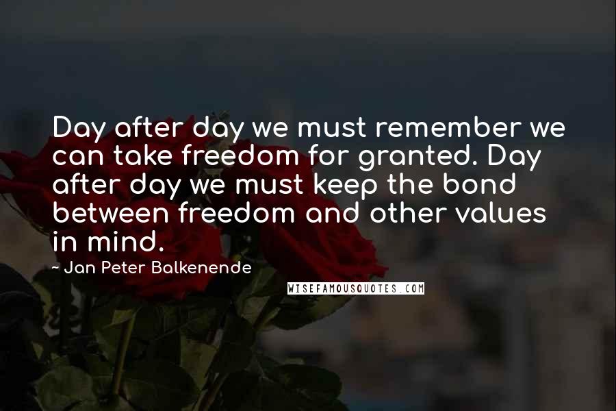 Jan Peter Balkenende quotes: Day after day we must remember we can take freedom for granted. Day after day we must keep the bond between freedom and other values in mind.