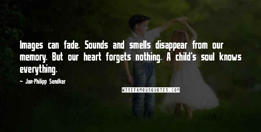 Jan-Philipp Sendker quotes: Images can fade. Sounds and smells disappear from our memory. But our heart forgets nothing. A child's soul knows everything.