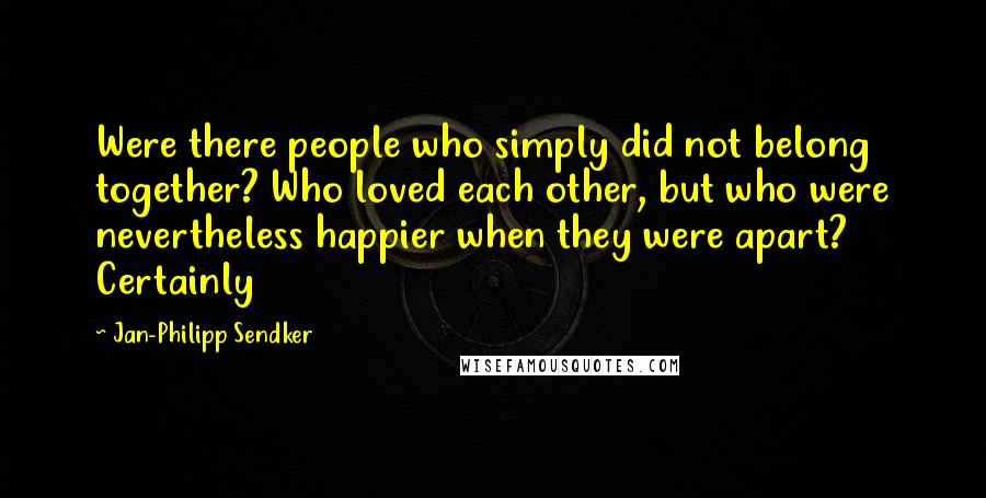 Jan-Philipp Sendker quotes: Were there people who simply did not belong together? Who loved each other, but who were nevertheless happier when they were apart? Certainly