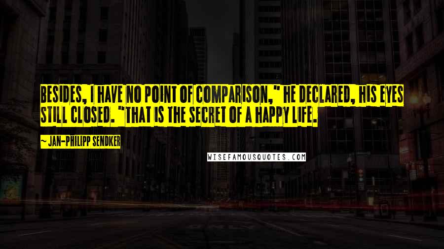 Jan-Philipp Sendker quotes: Besides, I have no point of comparison," he declared, his eyes still closed. "That is the secret of a happy life.