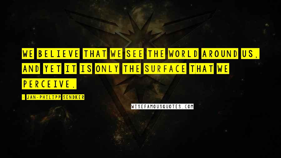 Jan-Philipp Sendker quotes: We believe that we see the world around us, and yet it is only the surface that we perceive.