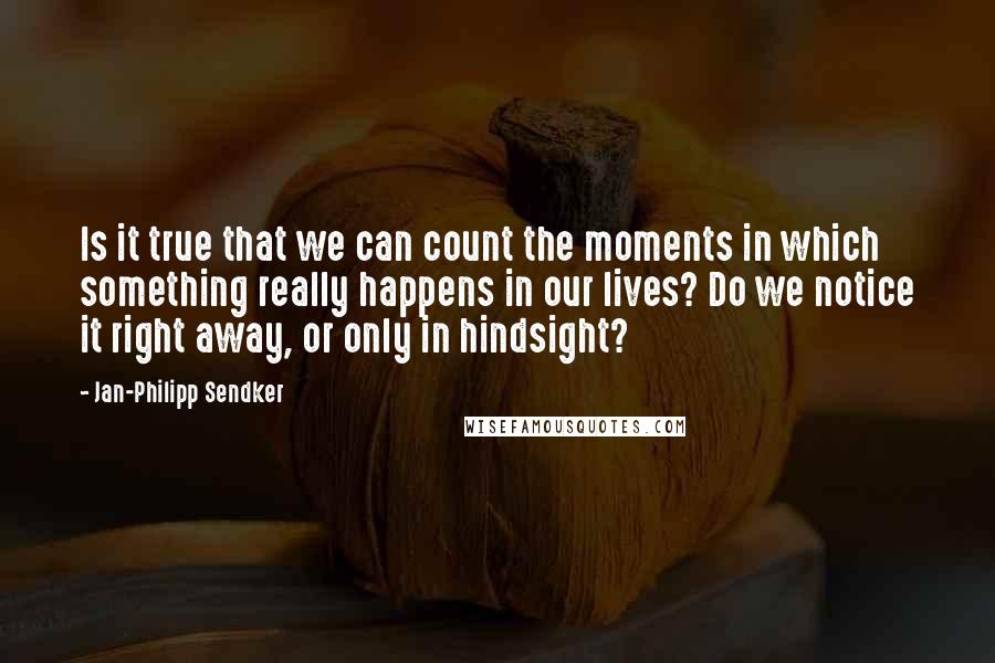 Jan-Philipp Sendker quotes: Is it true that we can count the moments in which something really happens in our lives? Do we notice it right away, or only in hindsight?