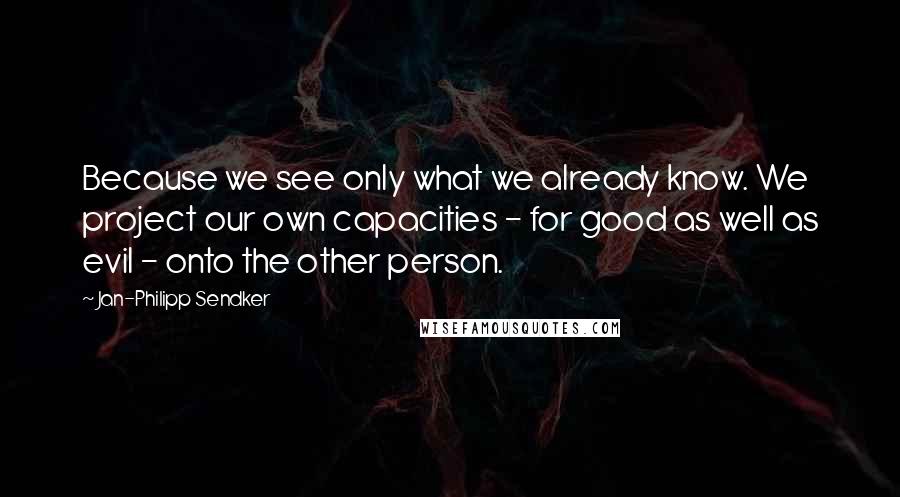 Jan-Philipp Sendker quotes: Because we see only what we already know. We project our own capacities - for good as well as evil - onto the other person.