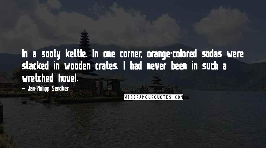 Jan-Philipp Sendker quotes: In a sooty kettle. In one corner, orange-colored sodas were stacked in wooden crates. I had never been in such a wretched hovel.