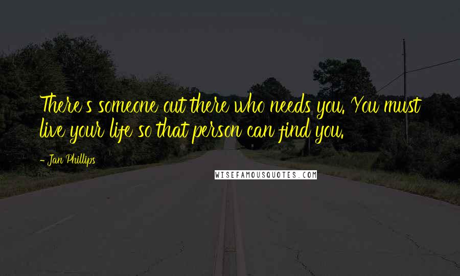 Jan Phillips quotes: There's someone out there who needs you. You must live your life so that person can find you.