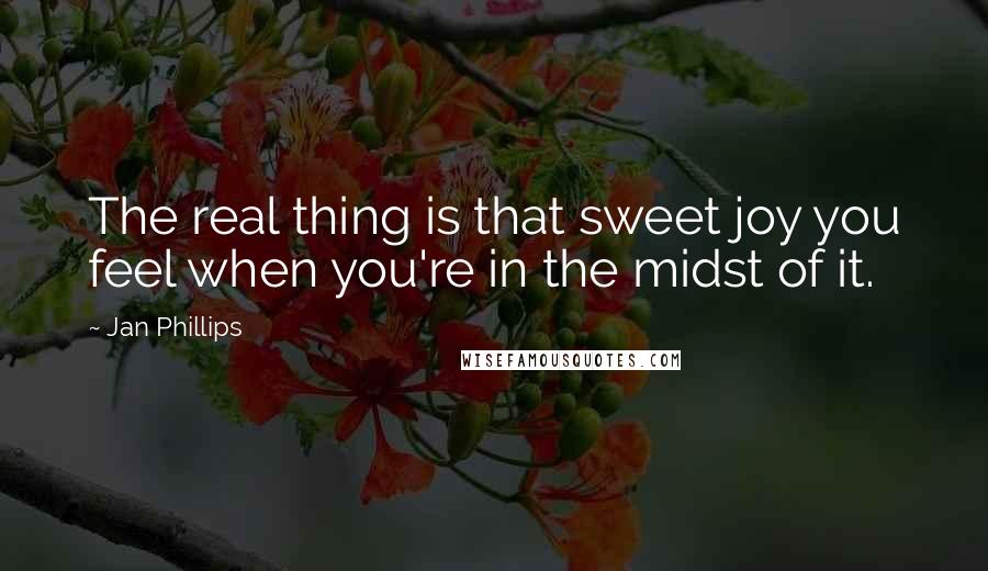 Jan Phillips quotes: The real thing is that sweet joy you feel when you're in the midst of it.