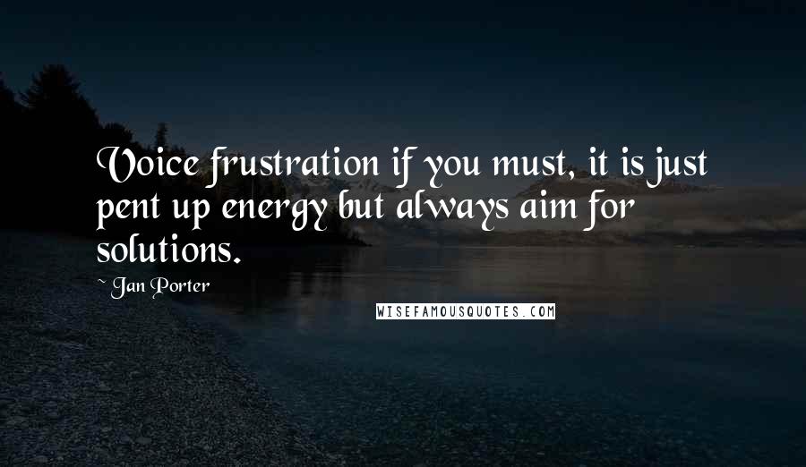 Jan Porter quotes: Voice frustration if you must, it is just pent up energy but always aim for solutions.