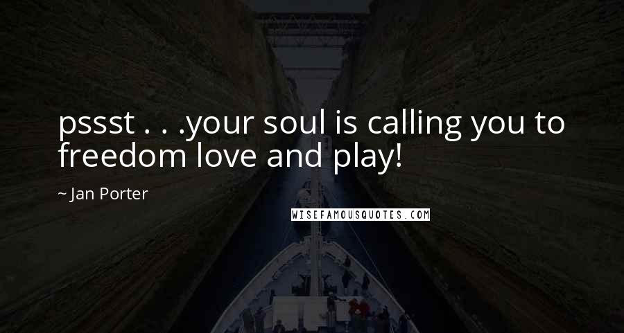 Jan Porter quotes: pssst . . .your soul is calling you to freedom love and play!