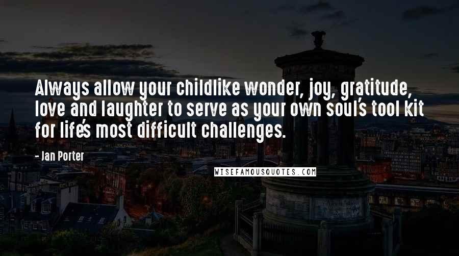 Jan Porter quotes: Always allow your childlike wonder, joy, gratitude, love and laughter to serve as your own soul's tool kit for life's most difficult challenges.