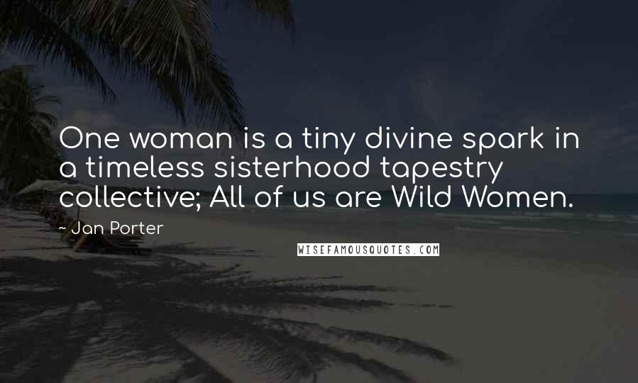 Jan Porter quotes: One woman is a tiny divine spark in a timeless sisterhood tapestry collective; All of us are Wild Women.