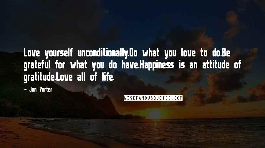 Jan Porter quotes: Love yourself unconditionally.Do what you love to do.Be grateful for what you do have.Happiness is an attitude of gratitude.Love all of life.