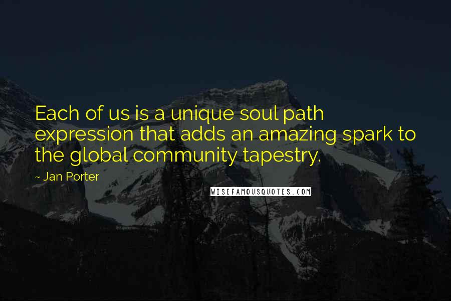 Jan Porter quotes: Each of us is a unique soul path expression that adds an amazing spark to the global community tapestry.