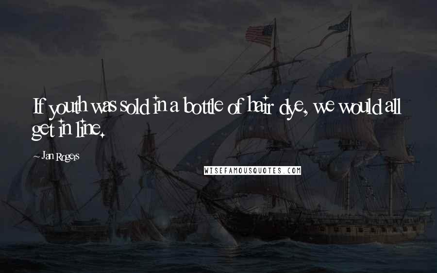 Jan Rogers quotes: If youth was sold in a bottle of hair dye, we would all get in line.