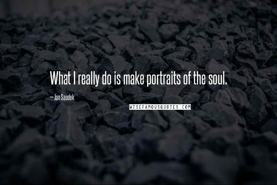 Jan Saudek quotes: What I really do is make portraits of the soul.