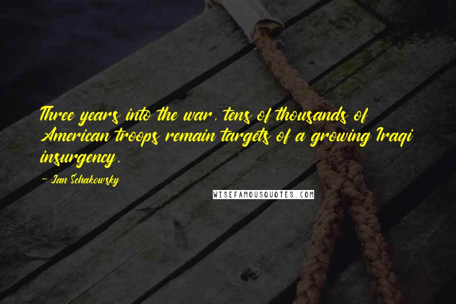 Jan Schakowsky quotes: Three years into the war, tens of thousands of American troops remain targets of a growing Iraqi insurgency.