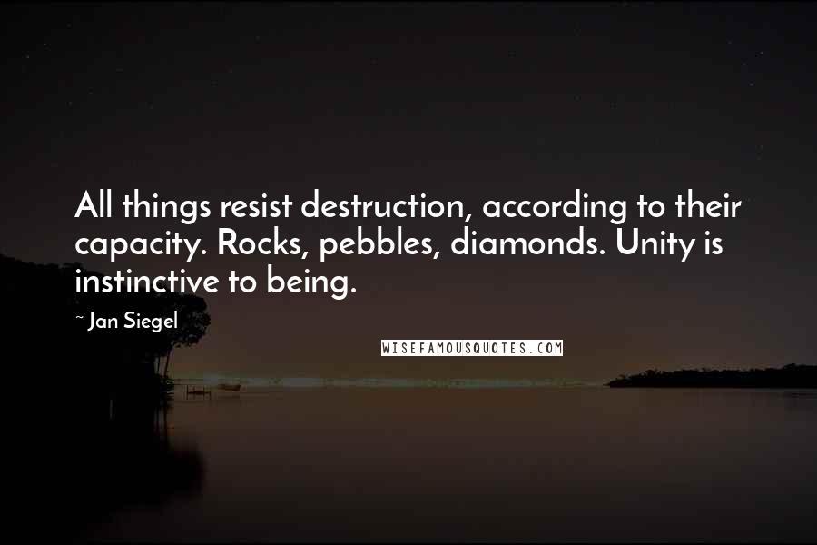 Jan Siegel quotes: All things resist destruction, according to their capacity. Rocks, pebbles, diamonds. Unity is instinctive to being. Jan Siegel quotes: All things resist destruction, according to their capacity. Rocks, pebbles, diamonds. Unity is instinctive to being.