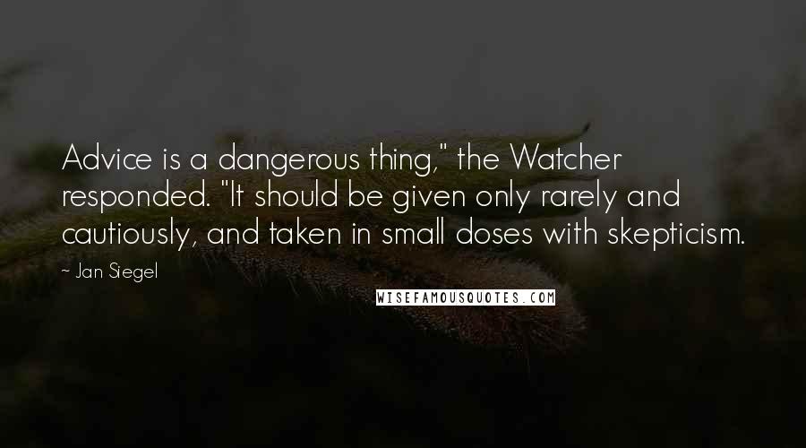 Jan Siegel quotes: Advice is a dangerous thing," the Watcher responded. "It should be given only rarely and cautiously, and taken in small doses with skepticism. Jan Siegel quotes: Advice is a dangerous thing," the Watcher responded. "It should be given only rarely and cautiously, and taken in small doses with skepticism.