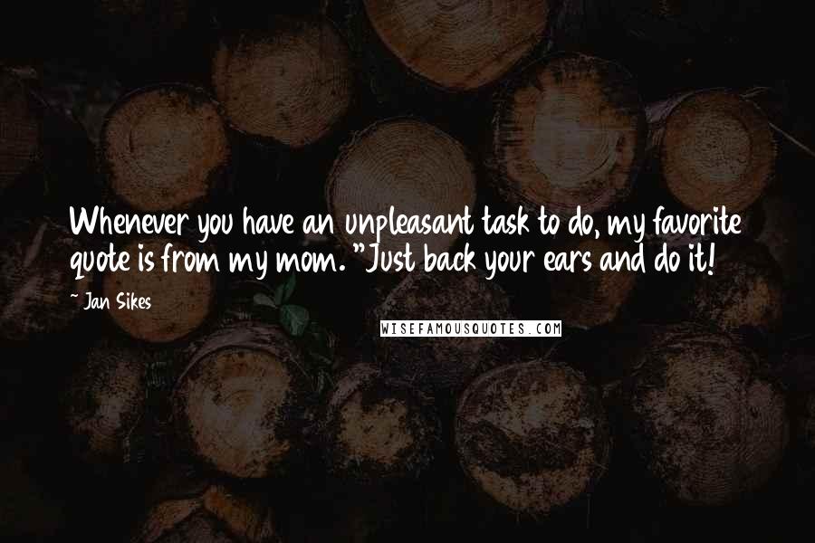 Jan Sikes quotes: Whenever you have an unpleasant task to do, my favorite quote is from my mom. "Just back your ears and do it!