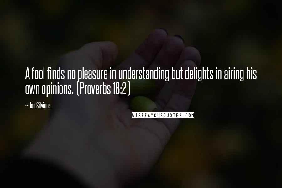 Jan Silvious quotes: A fool finds no pleasure in understanding but delights in airing his own opinions. (Proverbs 18:2)