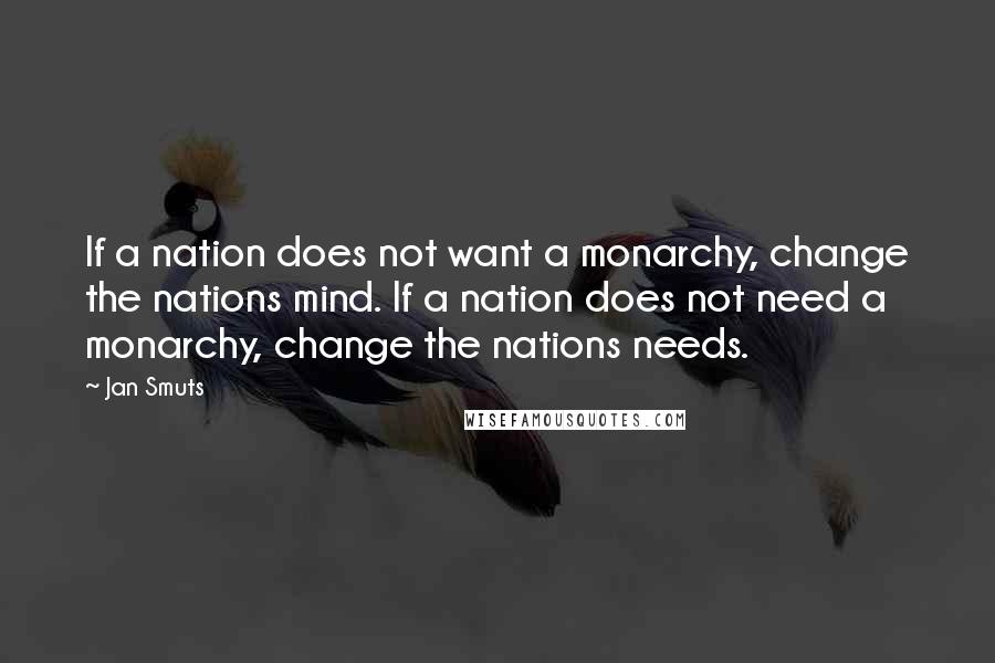 Jan Smuts quotes: If a nation does not want a monarchy, change the nations mind. If a nation does not need a monarchy, change the nations needs.