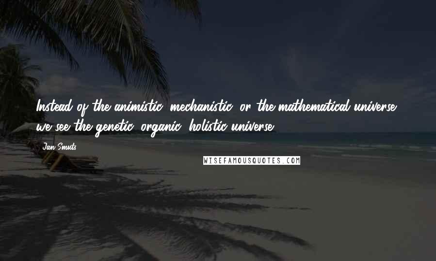 Jan Smuts quotes: Instead of the animistic, mechanistic, or the mathematical universe, we see the genetic, organic, holistic universe.