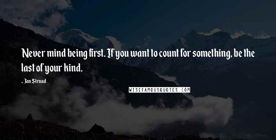 Jan Strnad quotes: Never mind being first. If you want to count for something, be the last of your kind.