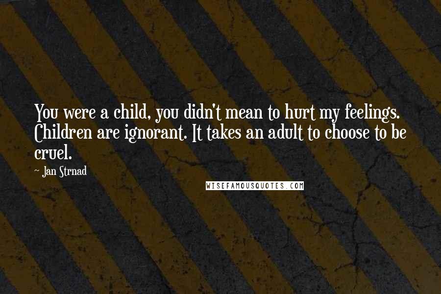 Jan Strnad quotes: You were a child, you didn't mean to hurt my feelings. Children are ignorant. It takes an adult to choose to be cruel.
