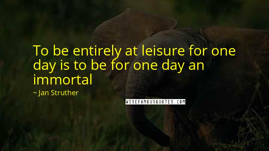 Jan Struther quotes: To be entirely at leisure for one day is to be for one day an immortal