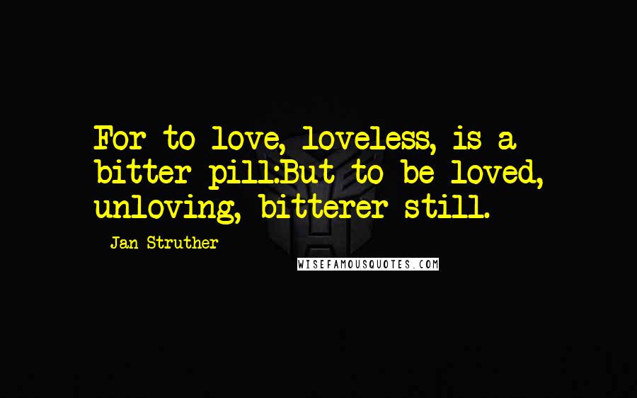 Jan Struther quotes: For to love, loveless, is a bitter pill:But to be loved, unloving, bitterer still.