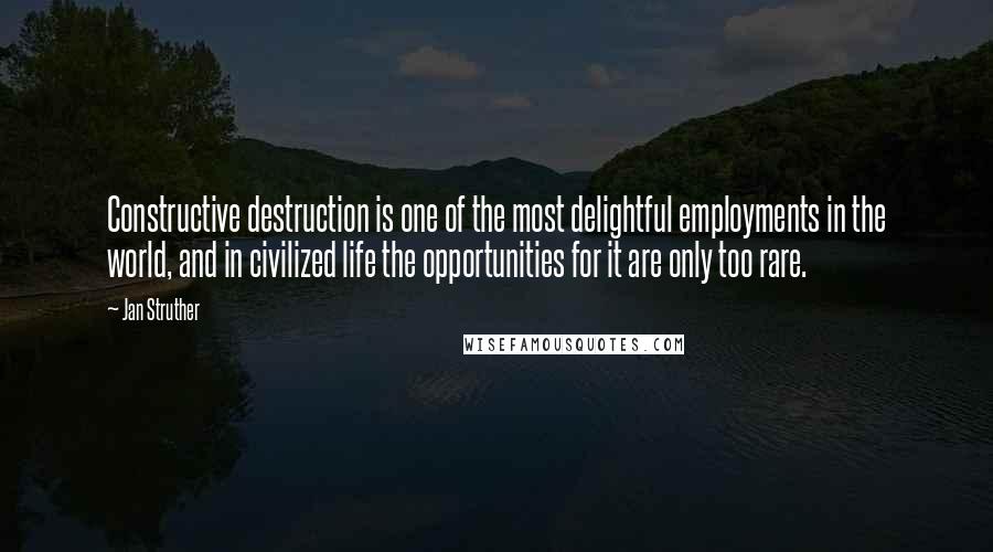 Jan Struther quotes: Constructive destruction is one of the most delightful employments in the world, and in civilized life the opportunities for it are only too rare. Jan Struther quotes: Constructive destruction is one of the most delightful employments in the world, and in civilized life the opportunities for it are only too rare.