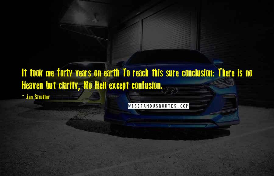 Jan Struther quotes: It took me forty years on earth To reach this sure conclusion: There is no Heaven but clarity, No Hell except confusion.