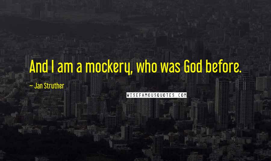 Jan Struther quotes: And I am a mockery, who was God before.