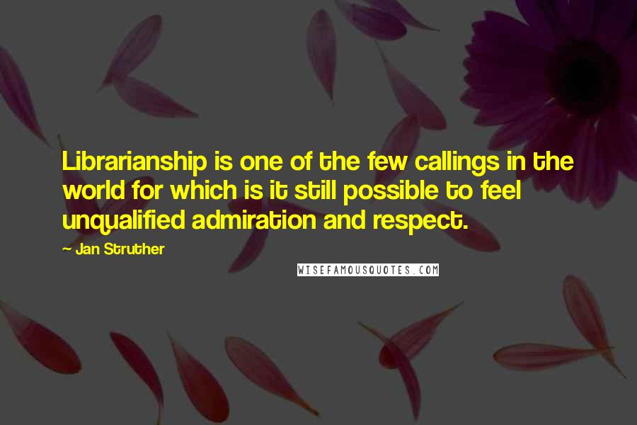 Jan Struther quotes: Librarianship is one of the few callings in the world for which is it still possible to feel unqualified admiration and respect.