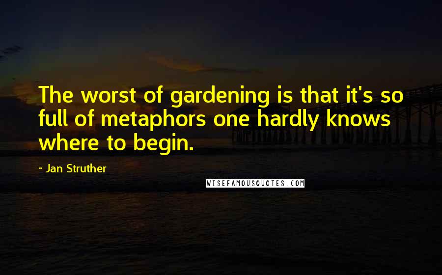 Jan Struther quotes: The worst of gardening is that it's so full of metaphors one hardly knows where to begin.