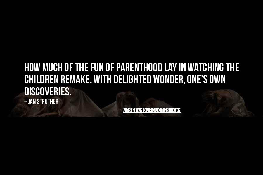 Jan Struther quotes: How much of the fun of parenthood lay in watching the children remake, with delighted wonder, one's own discoveries.